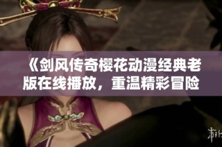 《剑风传奇樱花动漫经典老版在线播放，重温精彩冒险》