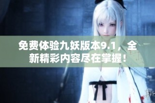 免费体验九妖版本9.1，全新精彩内容尽在掌握！