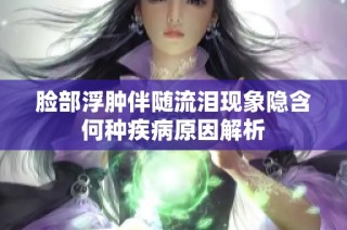 脸部浮肿伴随流泪现象隐含何种疾病原因解析