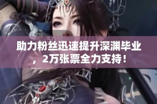 助力粉丝迅速提升深渊毕业，2万张票全力支持！