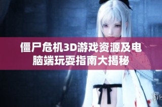 僵尸危机3D游戏资源及电脑端玩耍指南大揭秘