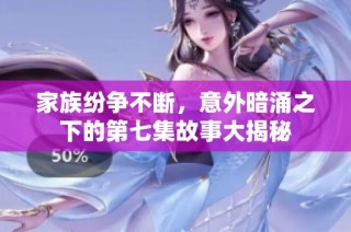 家族纷争不断，意外暗涌之下的第七集故事大揭秘