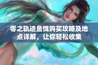 零之轨迹鱼饵购买攻略及地点详解，让你轻松收集