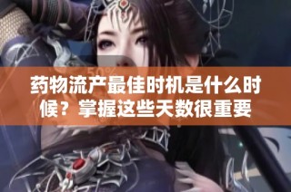 药物流产最佳时机是什么时候？掌握这些天数很重要