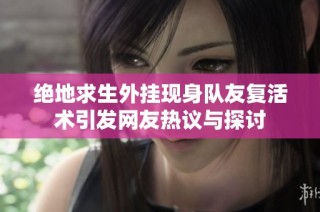 绝地求生外挂现身队友复活术引发网友热议与探讨