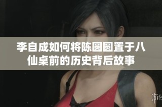 李自成如何将陈圆圆置于八仙桌前的历史背后故事