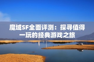 魔域SF全面评测：探寻值得一玩的经典游戏之旅