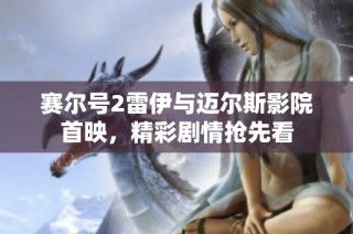 赛尔号2雷伊与迈尔斯影院首映，精彩剧情抢先看