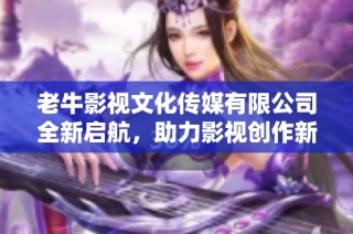 老牛影视文化传媒有限公司全新启航，助力影视创作新篇章