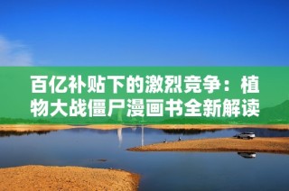 百亿补贴下的激烈竞争：植物大战僵尸漫画书全新解读