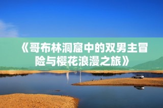 《哥布林洞窟中的双男主冒险与樱花浪漫之旅》