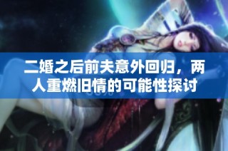 二婚之后前夫意外回归，两人重燃旧情的可能性探讨