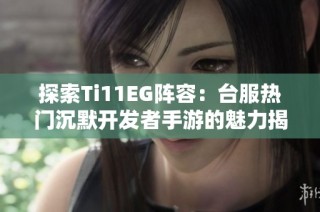 探索Ti11EG阵容：台服热门沉默开发者手游的魅力揭秘