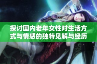 探讨国内老年女性对生活方式与情感的独特见解与经历