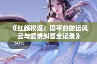 《红颜权谋：周平的政坛风云与爱情纠葛全记录》