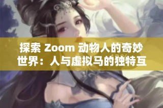 探索 Zoom 动物人的奇妙世界：人与虚拟马的独特互动体验