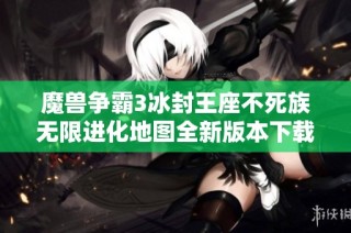 魔兽争霸3冰封王座不死族无限进化地图全新版本下载及安装指南