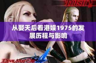 从娶天后看港娱1975的发展历程与影响