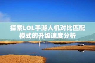 探索LOL手游人机对比匹配模式的升级速度分析