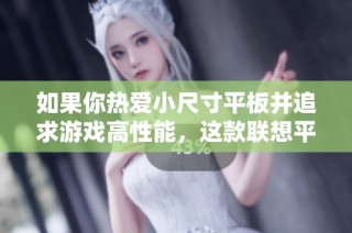 如果你热爱小尺寸平板并追求游戏高性能，这款联想平板绝对值得一试！
