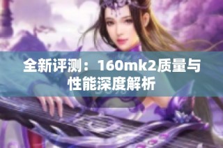 全新评测：160mk2质量与性能深度解析
