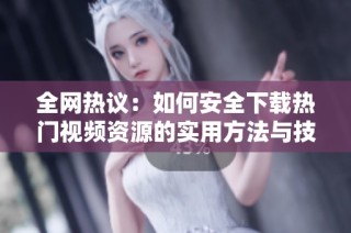 全网热议：如何安全下载热门视频资源的实用方法与技巧