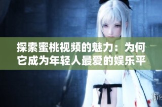 探索蜜桃视频的魅力：为何它成为年轻人最爱的娱乐平台