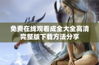 免费在线观看成全大全高清完整版下载方法分享