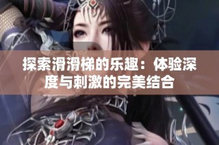 探索滑滑梯的乐趣：体验深度与刺激的完美结合