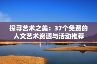 探寻艺术之美：37个免费的人文艺术资源与活动推荐