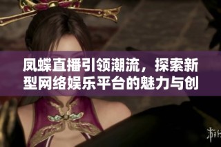 凤蝶直播引领潮流，探索新型网络娱乐平台的魅力与创新