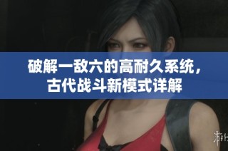 破解一敌六的高耐久系统，古代战斗新模式详解