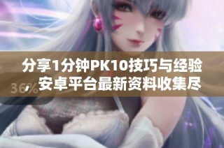 分享1分钟PK10技巧与经验，安卓平台最新资料收集尽在此处