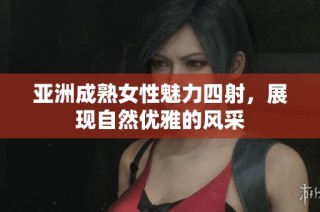 亚洲成熟女性魅力四射，展现自然优雅的风采