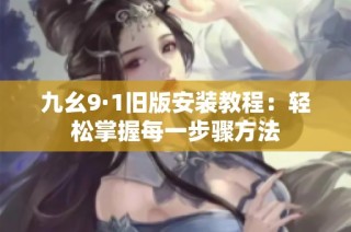 九幺9·1旧版安装教程：轻松掌握每一步骤方法