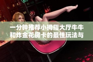 一分钟推荐小拇指大厅牛牛和炸金花房卡的最佳玩法与技巧