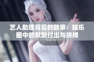 艺人助理背后的故事：娱乐圈中的默默付出与拼搏