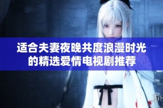 适合夫妻夜晚共度浪漫时光的精选爱情电视剧推荐