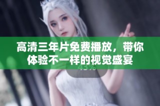 高清三年片免费播放，带你体验不一样的视觉盛宴