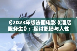 《2023年版法国电影《酒店服务生》：探讨职场与人性的深刻故事》