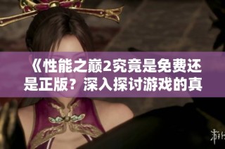 《性能之巅2究竟是免费还是正版？深入探讨游戏的真实情况》