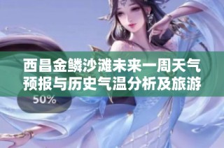 西昌金鳞沙滩未来一周天气预报与历史气温分析及旅游建议详解