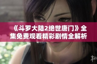 《斗罗大陆2绝世唐门》全集免费观看精彩剧情全解析与观众指南