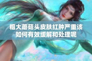粗大蘑菇头皮肤红肿严重该如何有效缓解和处理呢