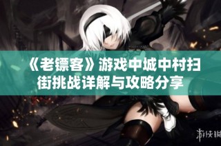 《老镖客》游戏中城中村扫街挑战详解与攻略分享