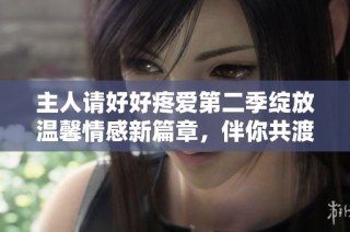 主人请好好疼爱第二季绽放温馨情感新篇章，伴你共渡温暖时光
