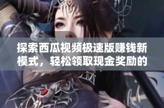 探索西瓜视频极速版赚钱新模式，轻松领取现金奖励的方法