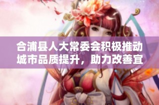 合浦县人大常委会积极推动城市品质提升，助力改善宜居环境