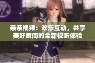 亲亲视频：欢乐互动，共享美好瞬间的全新视听体验