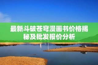 最新斗破苍穹漫画书价格揭秘及批发报价分析